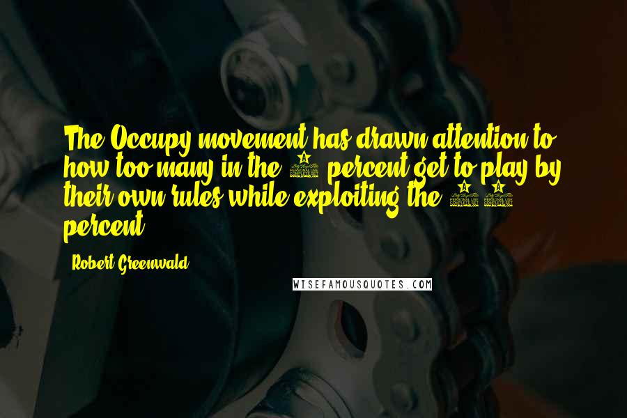 Robert Greenwald Quotes: The Occupy movement has drawn attention to how too many in the 1 percent get to play by their own rules while exploiting the 99 percent.