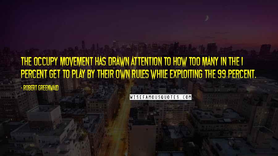 Robert Greenwald Quotes: The Occupy movement has drawn attention to how too many in the 1 percent get to play by their own rules while exploiting the 99 percent.