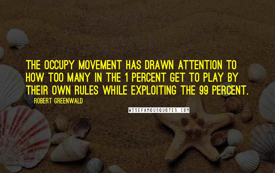 Robert Greenwald Quotes: The Occupy movement has drawn attention to how too many in the 1 percent get to play by their own rules while exploiting the 99 percent.