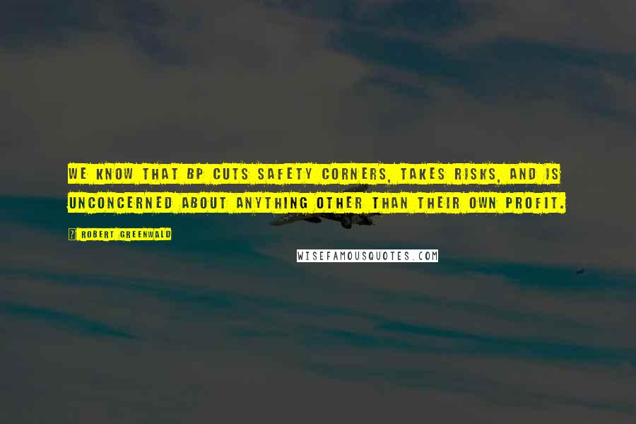 Robert Greenwald Quotes: We know that BP cuts safety corners, takes risks, and is unconcerned about anything other than their own profit.