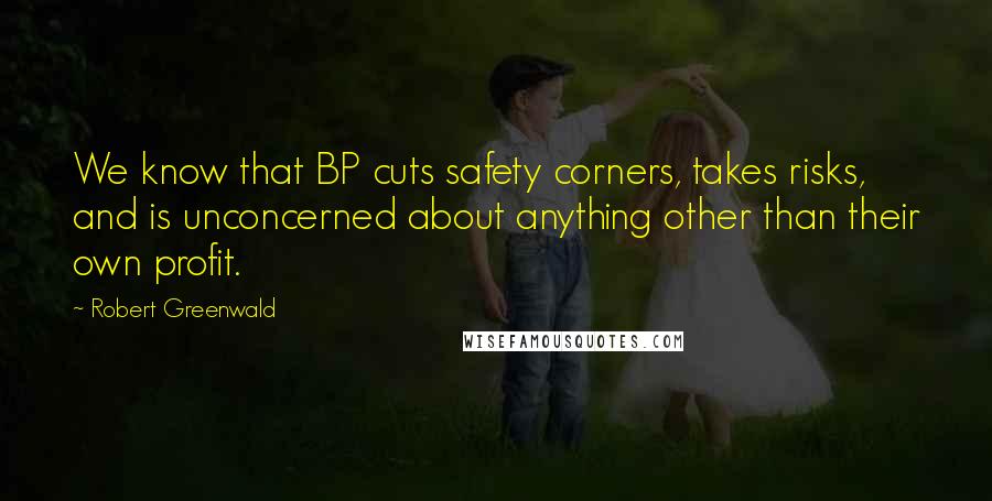 Robert Greenwald Quotes: We know that BP cuts safety corners, takes risks, and is unconcerned about anything other than their own profit.