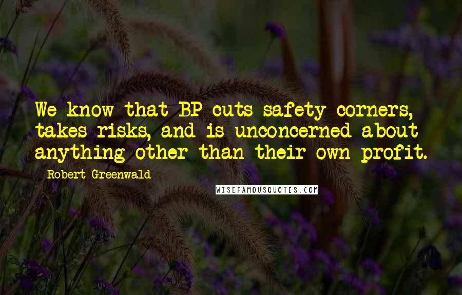 Robert Greenwald Quotes: We know that BP cuts safety corners, takes risks, and is unconcerned about anything other than their own profit.