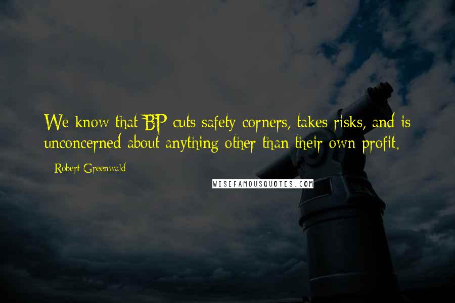 Robert Greenwald Quotes: We know that BP cuts safety corners, takes risks, and is unconcerned about anything other than their own profit.