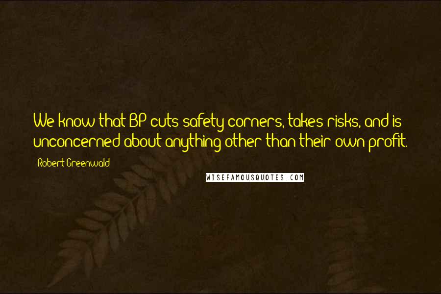 Robert Greenwald Quotes: We know that BP cuts safety corners, takes risks, and is unconcerned about anything other than their own profit.