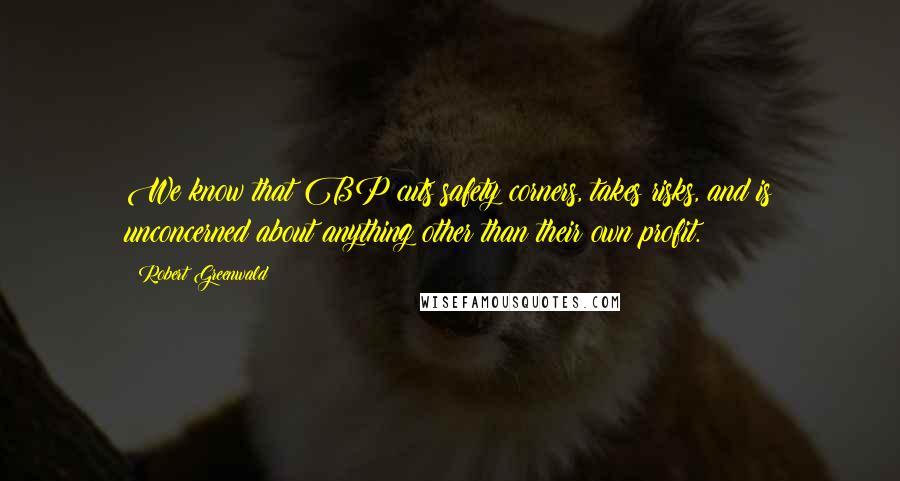 Robert Greenwald Quotes: We know that BP cuts safety corners, takes risks, and is unconcerned about anything other than their own profit.