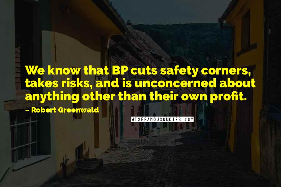 Robert Greenwald Quotes: We know that BP cuts safety corners, takes risks, and is unconcerned about anything other than their own profit.