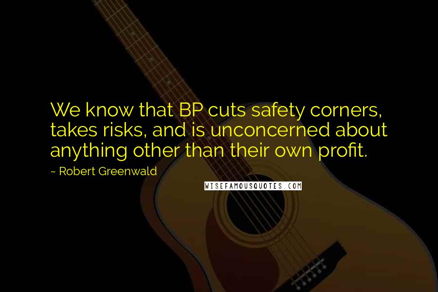 Robert Greenwald Quotes: We know that BP cuts safety corners, takes risks, and is unconcerned about anything other than their own profit.