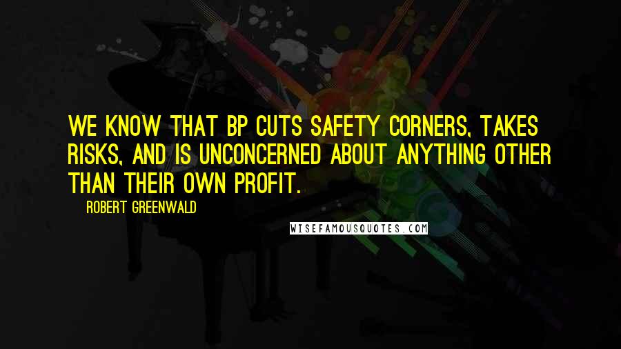 Robert Greenwald Quotes: We know that BP cuts safety corners, takes risks, and is unconcerned about anything other than their own profit.