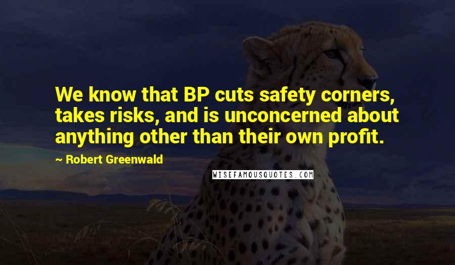 Robert Greenwald Quotes: We know that BP cuts safety corners, takes risks, and is unconcerned about anything other than their own profit.