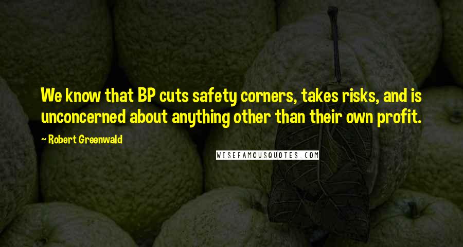 Robert Greenwald Quotes: We know that BP cuts safety corners, takes risks, and is unconcerned about anything other than their own profit.