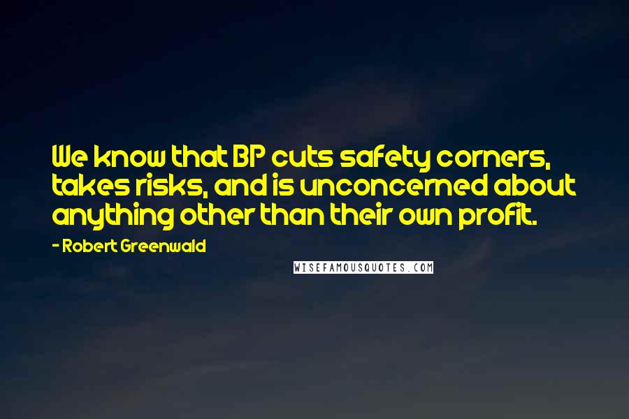 Robert Greenwald Quotes: We know that BP cuts safety corners, takes risks, and is unconcerned about anything other than their own profit.