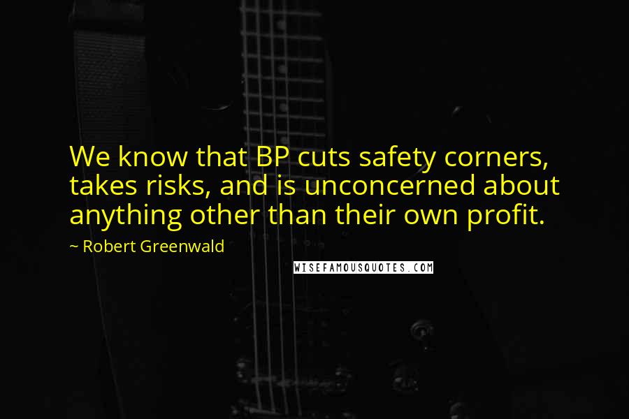 Robert Greenwald Quotes: We know that BP cuts safety corners, takes risks, and is unconcerned about anything other than their own profit.