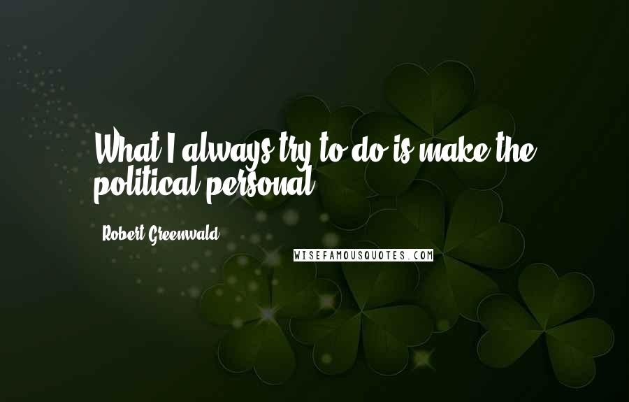 Robert Greenwald Quotes: What I always try to do is make the political personal.