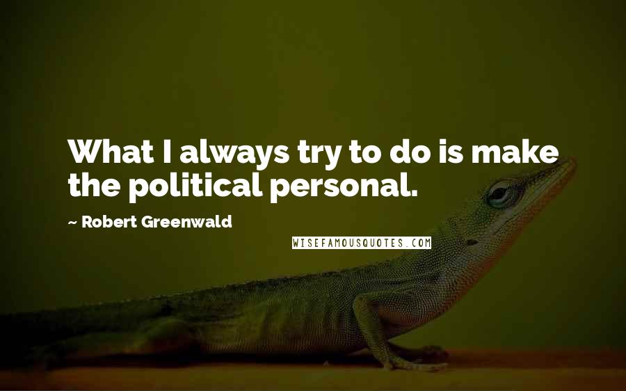Robert Greenwald Quotes: What I always try to do is make the political personal.
