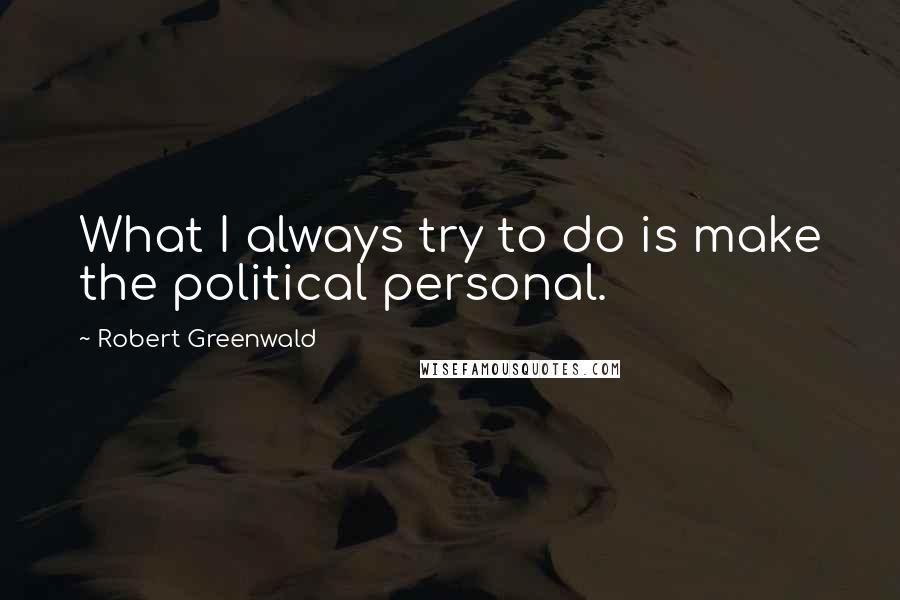 Robert Greenwald Quotes: What I always try to do is make the political personal.