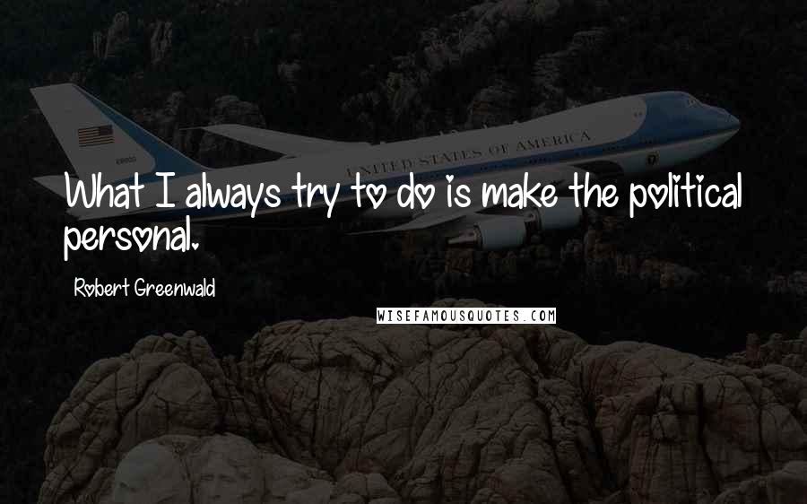 Robert Greenwald Quotes: What I always try to do is make the political personal.