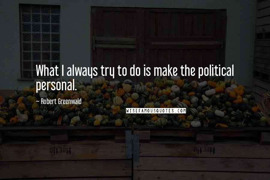 Robert Greenwald Quotes: What I always try to do is make the political personal.