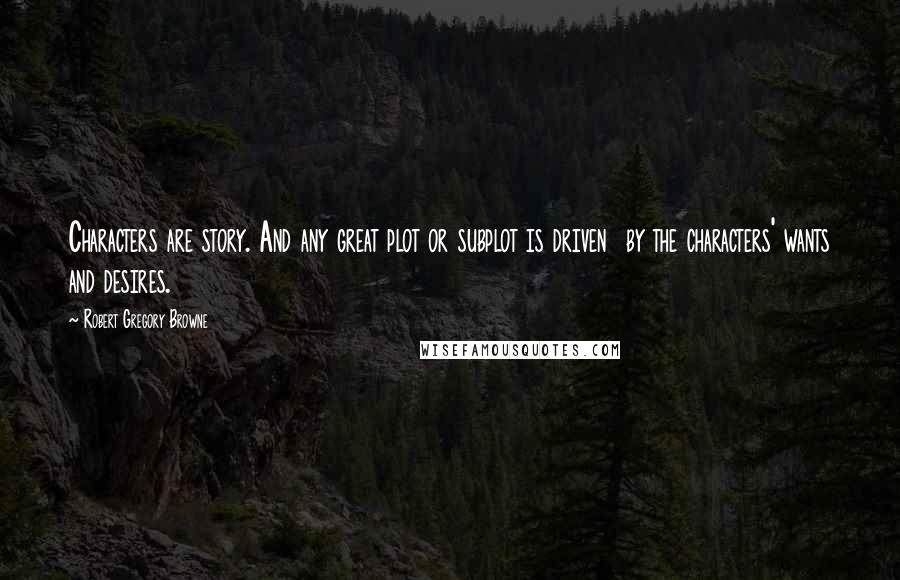 Robert Gregory Browne Quotes: Characters are story. And any great plot or subplot is driven  by the characters' wants and desires.