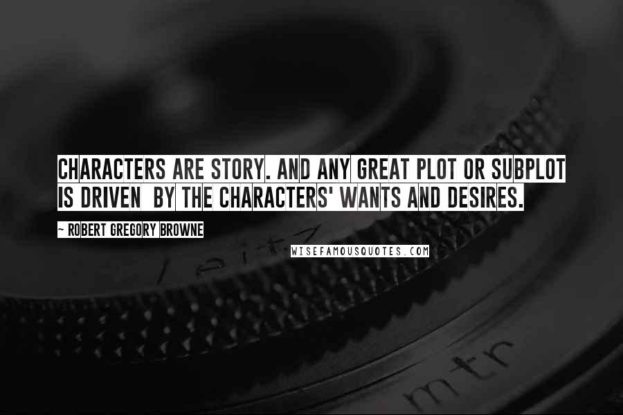 Robert Gregory Browne Quotes: Characters are story. And any great plot or subplot is driven  by the characters' wants and desires.