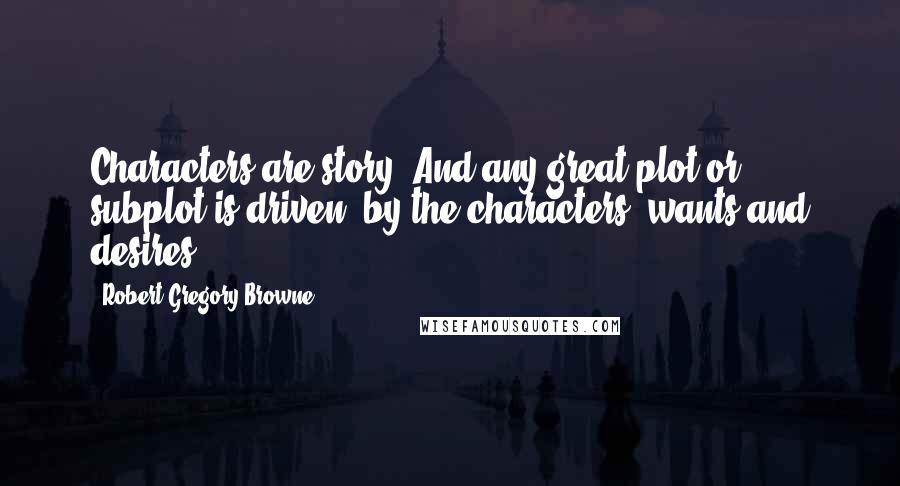 Robert Gregory Browne Quotes: Characters are story. And any great plot or subplot is driven  by the characters' wants and desires.