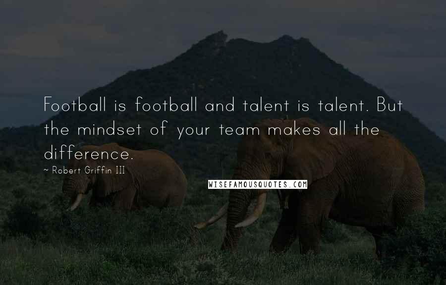 Robert Griffin III Quotes: Football is football and talent is talent. But the mindset of your team makes all the difference.