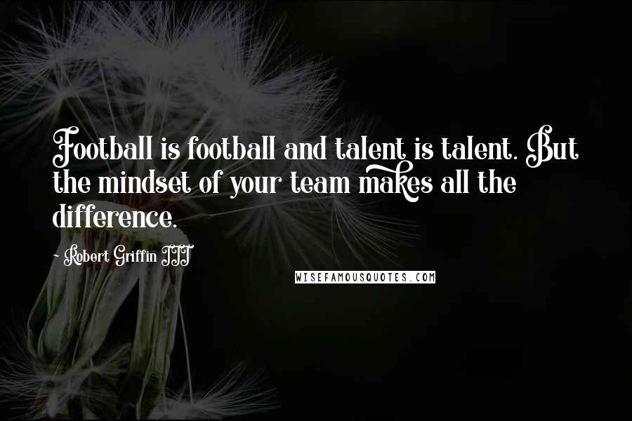 Robert Griffin III Quotes: Football is football and talent is talent. But the mindset of your team makes all the difference.