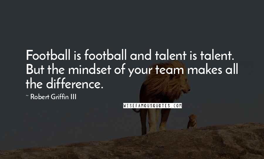 Robert Griffin III Quotes: Football is football and talent is talent. But the mindset of your team makes all the difference.