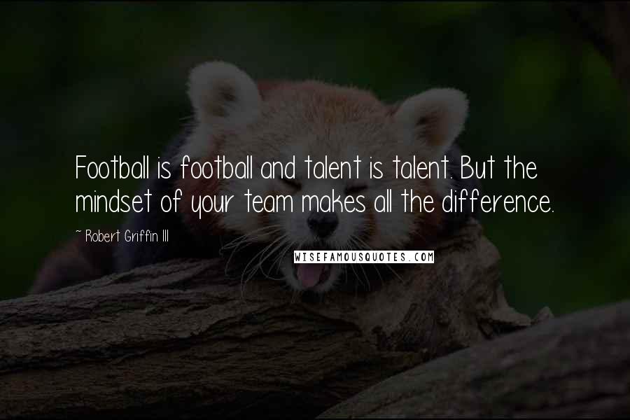 Robert Griffin III Quotes: Football is football and talent is talent. But the mindset of your team makes all the difference.