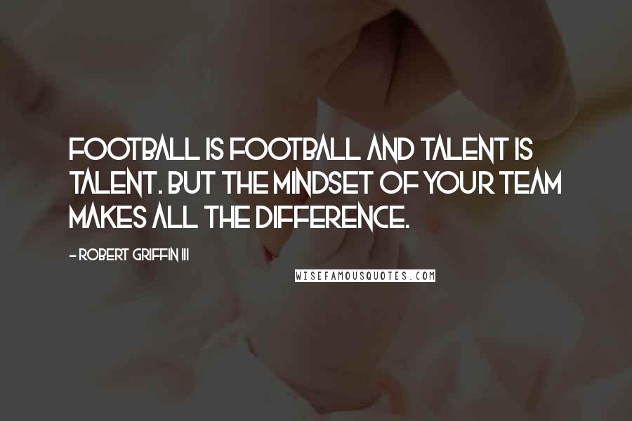 Robert Griffin III Quotes: Football is football and talent is talent. But the mindset of your team makes all the difference.