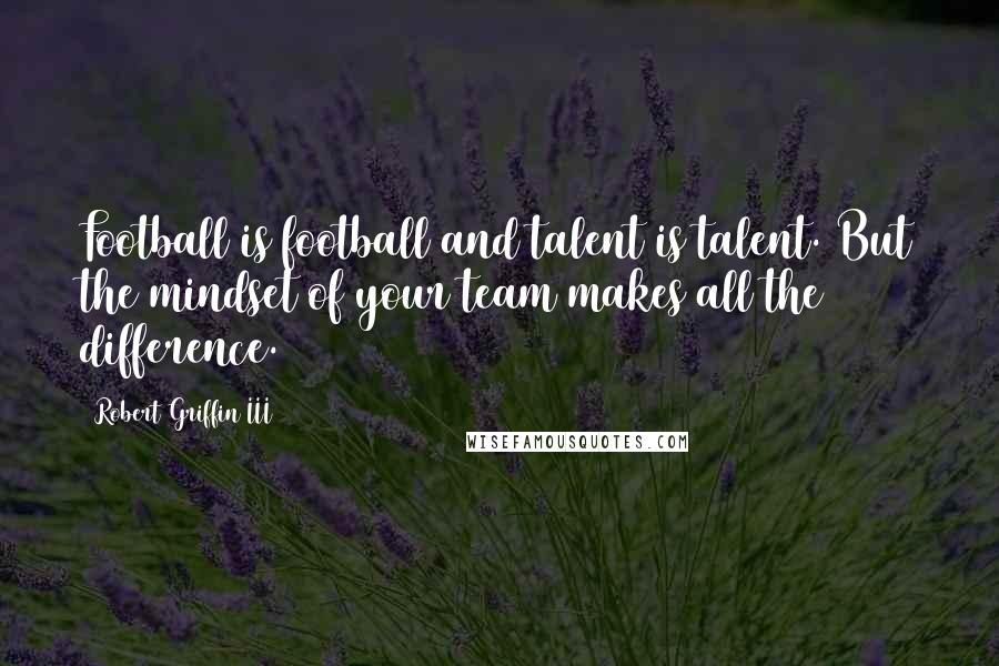 Robert Griffin III Quotes: Football is football and talent is talent. But the mindset of your team makes all the difference.