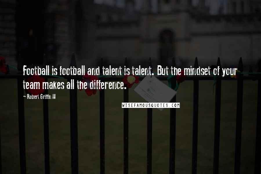 Robert Griffin III Quotes: Football is football and talent is talent. But the mindset of your team makes all the difference.