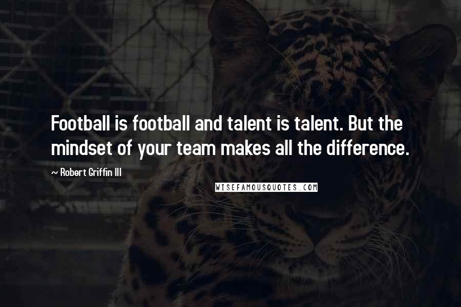 Robert Griffin III Quotes: Football is football and talent is talent. But the mindset of your team makes all the difference.