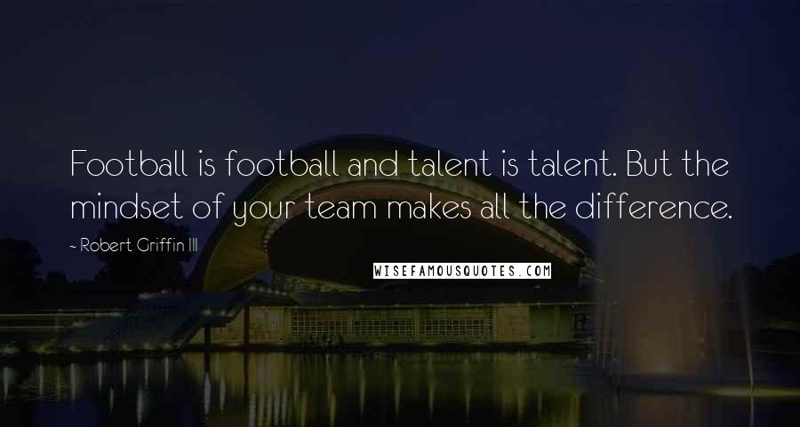 Robert Griffin III Quotes: Football is football and talent is talent. But the mindset of your team makes all the difference.