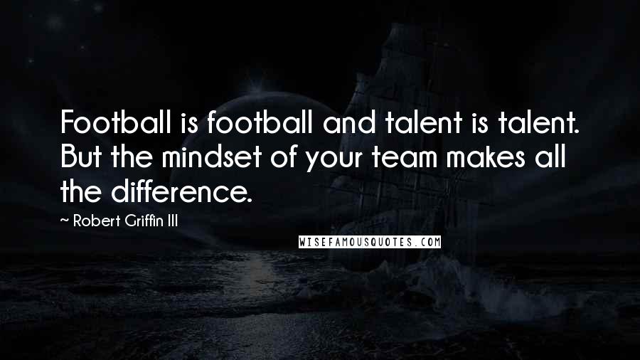 Robert Griffin III Quotes: Football is football and talent is talent. But the mindset of your team makes all the difference.