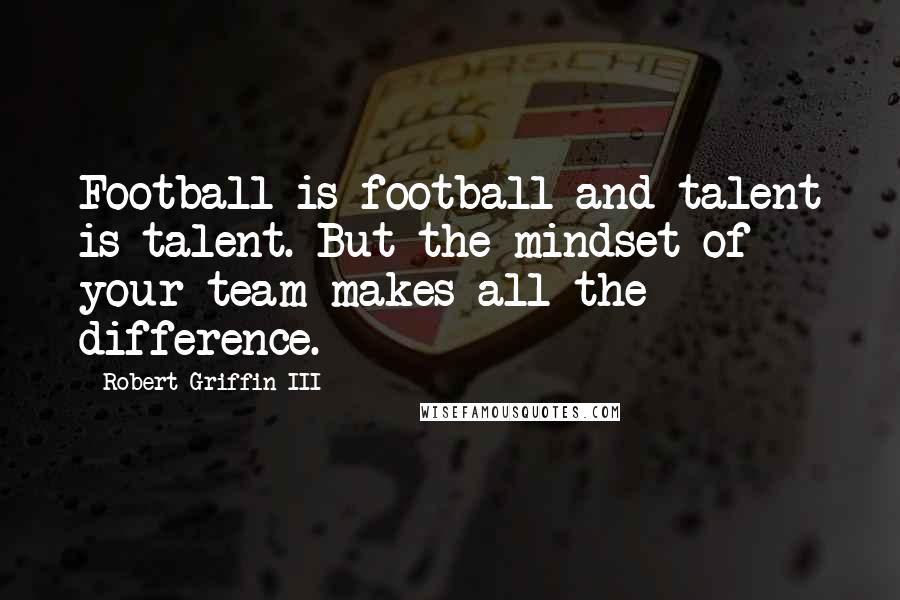 Robert Griffin III Quotes: Football is football and talent is talent. But the mindset of your team makes all the difference.