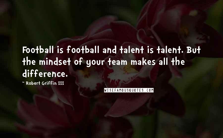 Robert Griffin III Quotes: Football is football and talent is talent. But the mindset of your team makes all the difference.