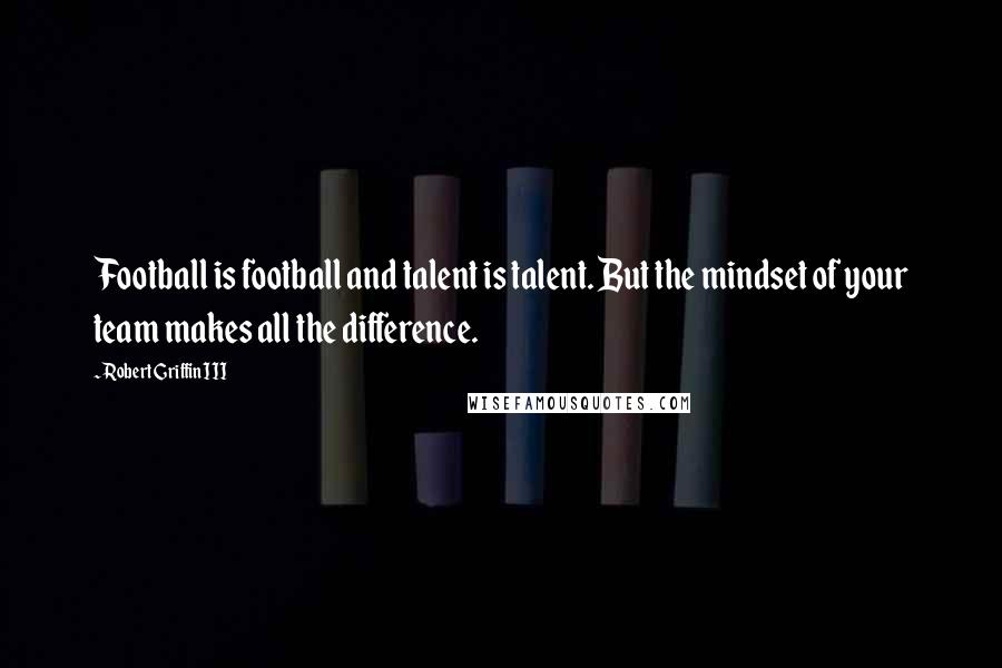 Robert Griffin III Quotes: Football is football and talent is talent. But the mindset of your team makes all the difference.