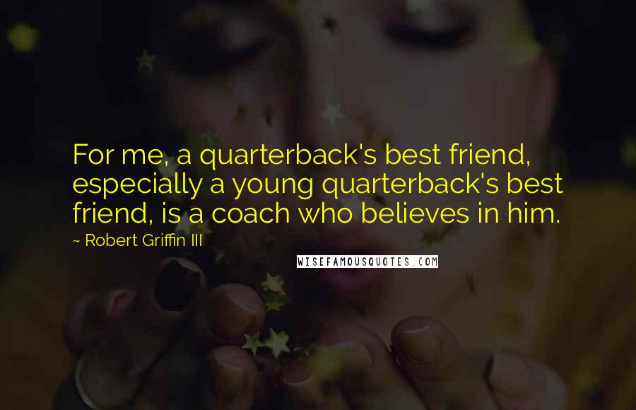 Robert Griffin III Quotes: For me, a quarterback's best friend, especially a young quarterback's best friend, is a coach who believes in him.