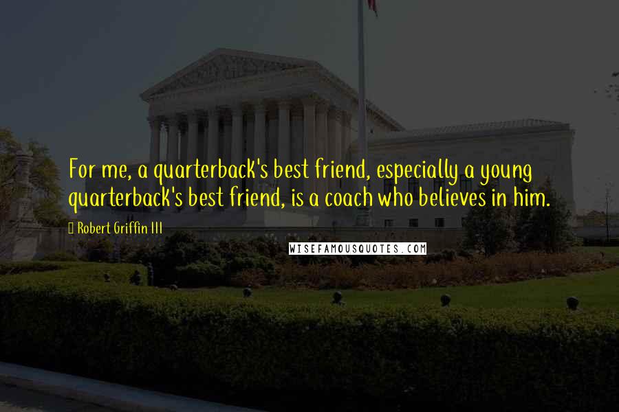 Robert Griffin III Quotes: For me, a quarterback's best friend, especially a young quarterback's best friend, is a coach who believes in him.