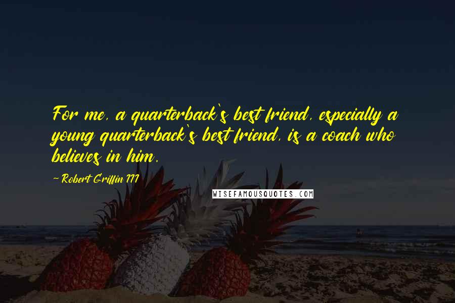 Robert Griffin III Quotes: For me, a quarterback's best friend, especially a young quarterback's best friend, is a coach who believes in him.