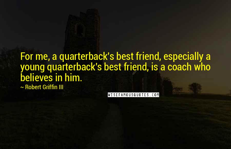 Robert Griffin III Quotes: For me, a quarterback's best friend, especially a young quarterback's best friend, is a coach who believes in him.