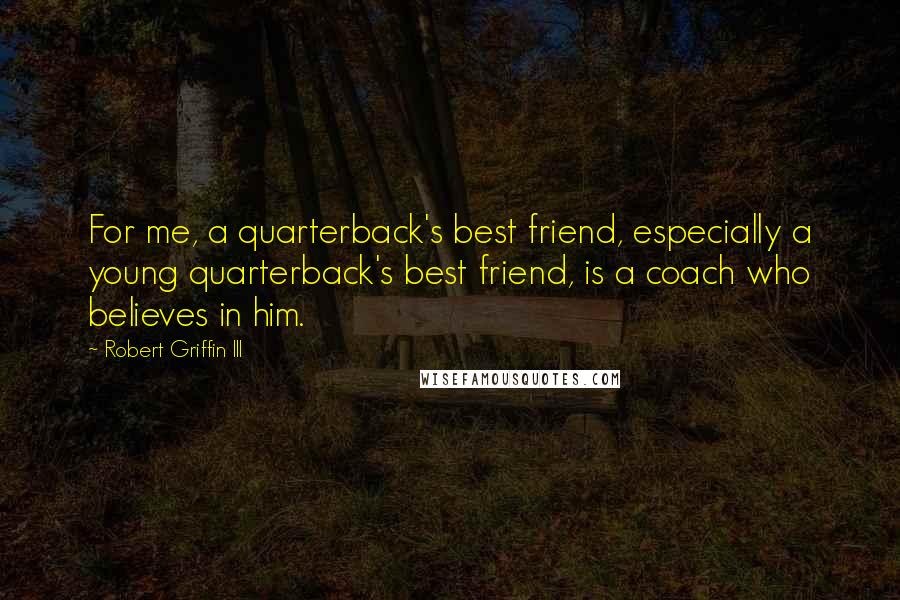 Robert Griffin III Quotes: For me, a quarterback's best friend, especially a young quarterback's best friend, is a coach who believes in him.