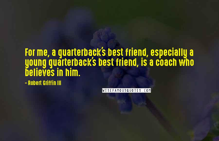 Robert Griffin III Quotes: For me, a quarterback's best friend, especially a young quarterback's best friend, is a coach who believes in him.