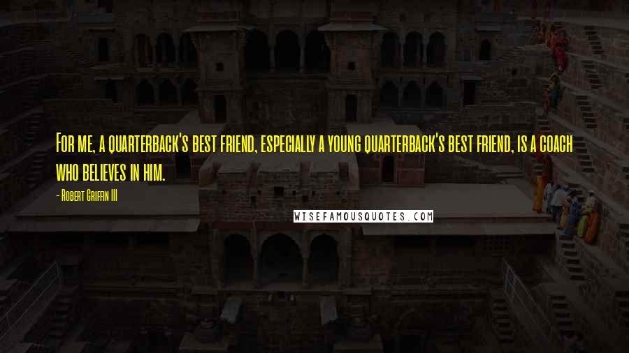 Robert Griffin III Quotes: For me, a quarterback's best friend, especially a young quarterback's best friend, is a coach who believes in him.