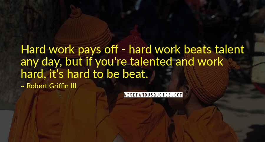 Robert Griffin III Quotes: Hard work pays off - hard work beats talent any day, but if you're talented and work hard, it's hard to be beat.