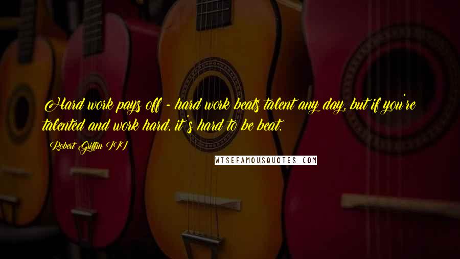 Robert Griffin III Quotes: Hard work pays off - hard work beats talent any day, but if you're talented and work hard, it's hard to be beat.