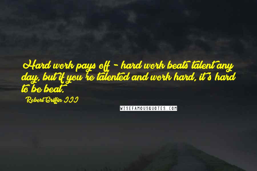 Robert Griffin III Quotes: Hard work pays off - hard work beats talent any day, but if you're talented and work hard, it's hard to be beat.