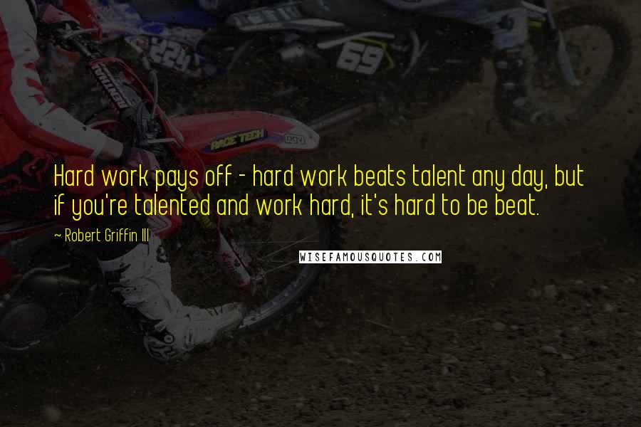 Robert Griffin III Quotes: Hard work pays off - hard work beats talent any day, but if you're talented and work hard, it's hard to be beat.