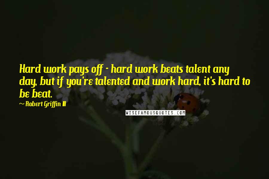 Robert Griffin III Quotes: Hard work pays off - hard work beats talent any day, but if you're talented and work hard, it's hard to be beat.