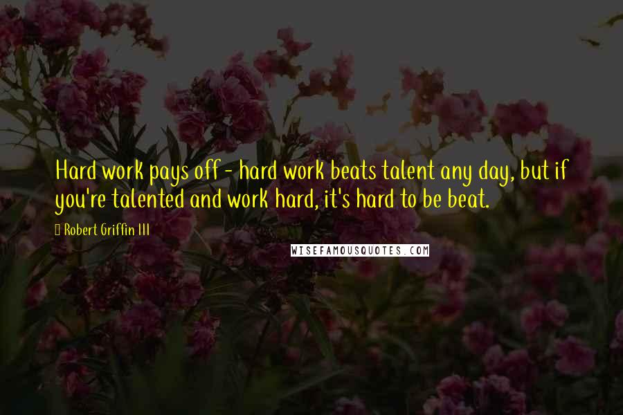 Robert Griffin III Quotes: Hard work pays off - hard work beats talent any day, but if you're talented and work hard, it's hard to be beat.